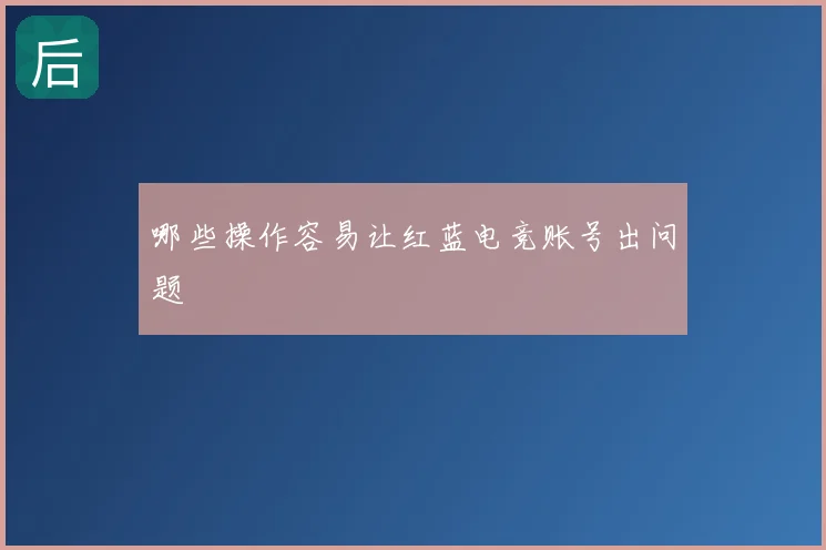 哪些操作容易让红蓝电竞账号出问题